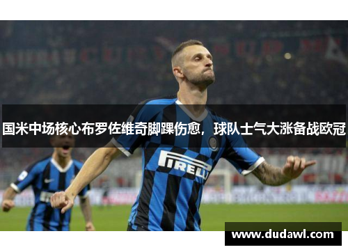 国米中场核心布罗佐维奇脚踝伤愈，球队士气大涨备战欧冠