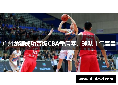 广州龙狮成功晋级CBA季后赛，球队士气高昂