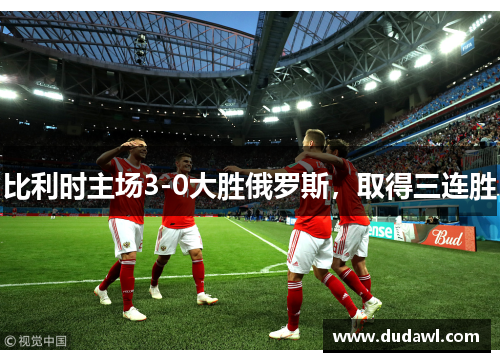 比利时主场3-0大胜俄罗斯，取得三连胜