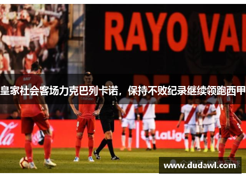 皇家社会客场力克巴列卡诺，保持不败纪录继续领跑西甲