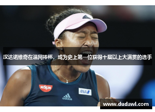 汉达诺维奇在温网捧杯，成为史上第一位获得十届以上大满贯的选手