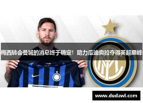 梅西转会曼城的消息终于确定！助力瓜迪奥拉夺得英超巅峰