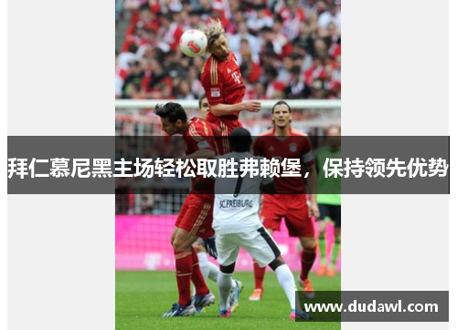 拜仁慕尼黑主场轻松取胜弗赖堡，保持领先优势