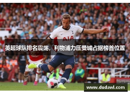 英超球队排名震荡，利物浦力压曼城占据榜首位置