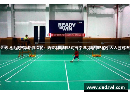 训练场挑战赛季后赛次轮：西安羽毛球队对阵宁波羽毛球队的引人入胜对决