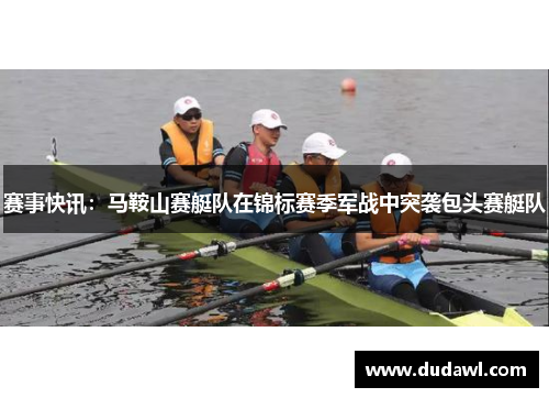 赛事快讯：马鞍山赛艇队在锦标赛季军战中突袭包头赛艇队