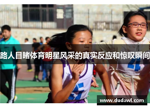 路人目睹体育明星风采的真实反应和惊叹瞬间