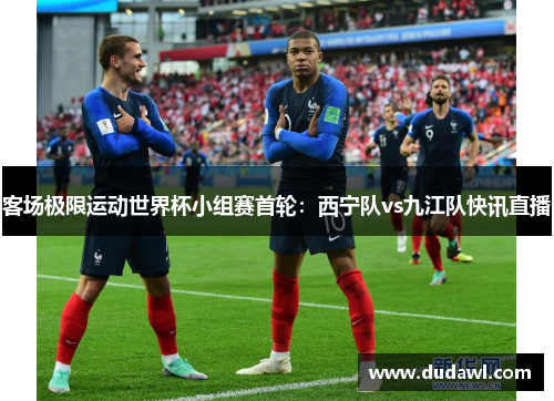 客场极限运动世界杯小组赛首轮：西宁队vs九江队快讯直播
