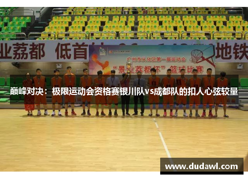 巅峰对决：极限运动会资格赛银川队vs成都队的扣人心弦较量