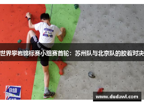 世界攀岩锦标赛小组赛首轮：苏州队与北京队的胶着对决