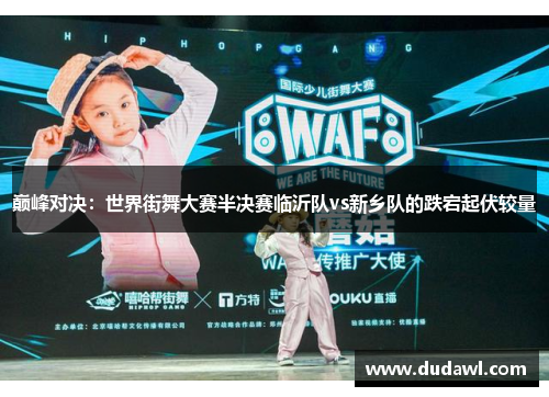 巅峰对决：世界街舞大赛半决赛临沂队vs新乡队的跌宕起伏较量